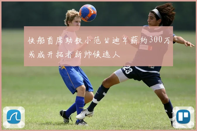 快船首席助教小范甘迪年薪约300万或成开拓者新帅候选人