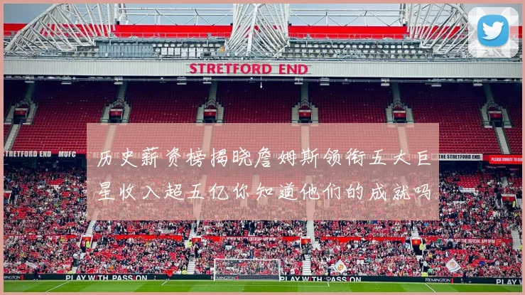 历史薪资榜揭晓詹姆斯领衔五大巨星收入超五亿你知道他们的成就吗