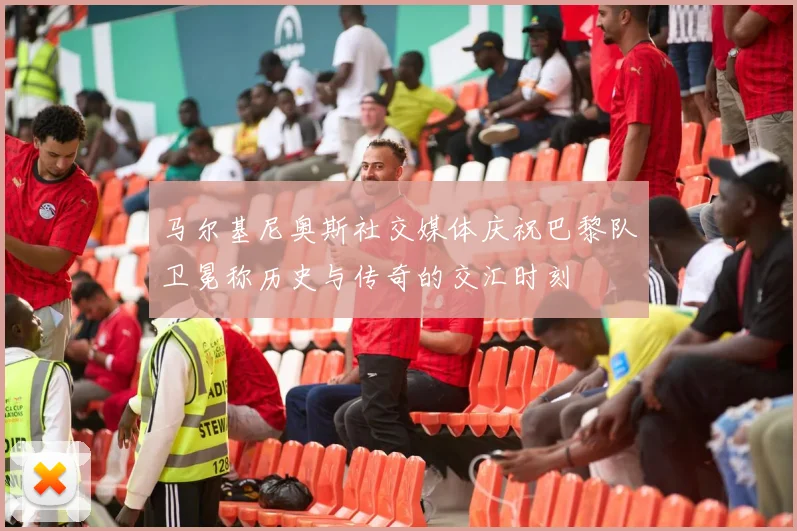 马尔基尼奥斯社交媒体庆祝巴黎队卫冕称历史与传奇的交汇时刻