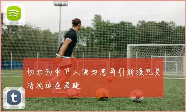 切尔西中卫人满为患再引新援冗员清洗迫在眉睫
