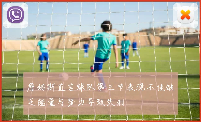 詹姆斯直言球队第三节表现不佳缺乏能量与努力导致失利