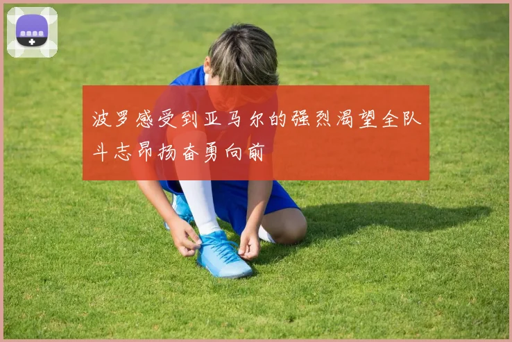 波罗感受到亚马尔的强烈渴望全队斗志昂扬奋勇向前