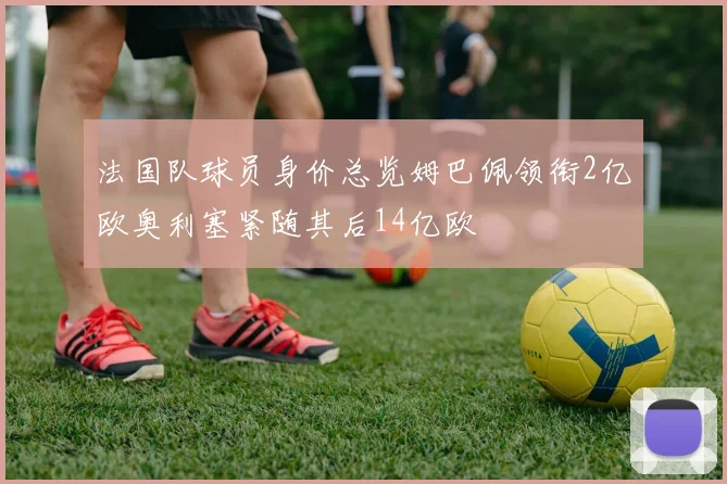 法国队球员身价总览姆巴佩领衔2亿欧奥利塞紧随其后14亿欧