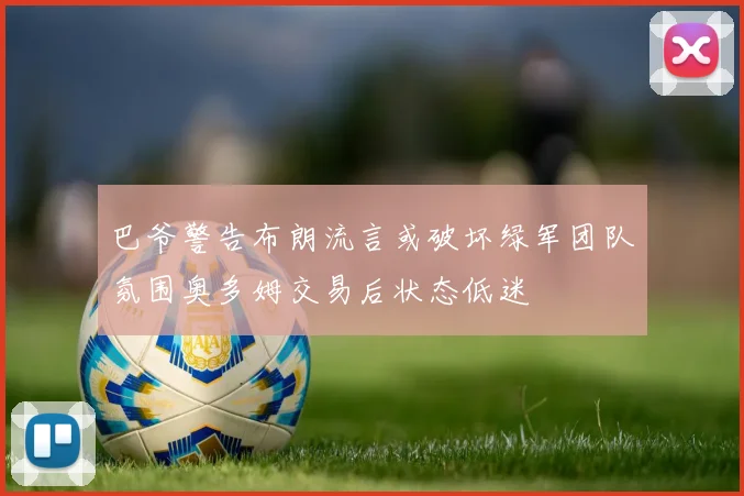 巴爷警告布朗流言或破坏绿军团队氛围奥多姆交易后状态低迷
