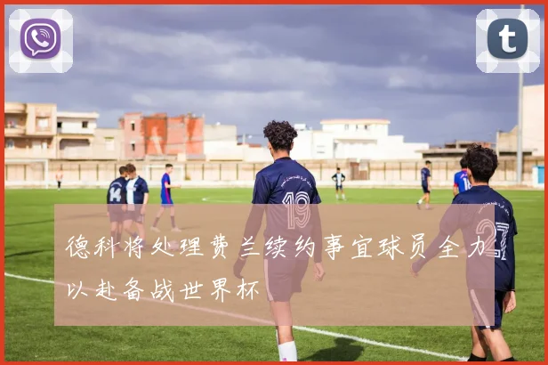 德科将处理费兰续约事宜球员全力以赴备战世界杯