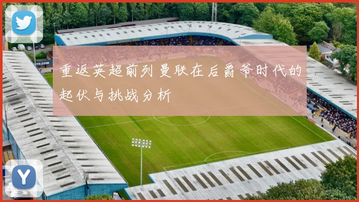 重返英超前列曼联在后爵爷时代的起伏与挑战分析