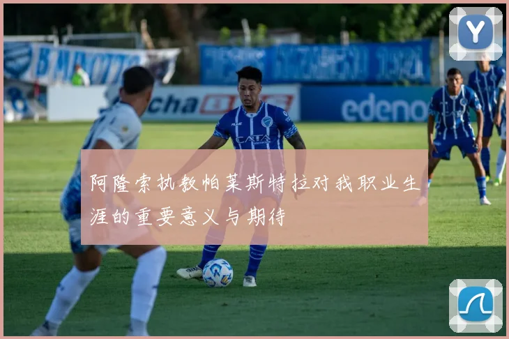 阿隆索执教帕莱斯特拉对我职业生涯的重要意义与期待