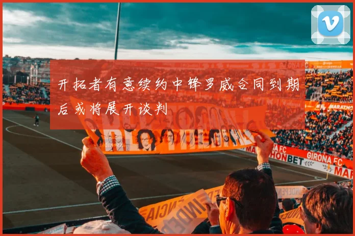 开拓者有意续约中锋罗威合同到期后或将展开谈判
