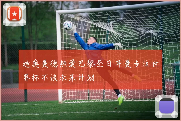 迪奥曼德热爱巴黎圣日耳曼专注世界杯不谈未来计划
