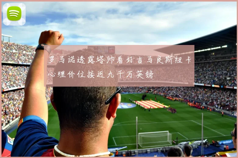 罗马诺透露塔帅看好吉马良斯纽卡心理价位接近九千万英镑