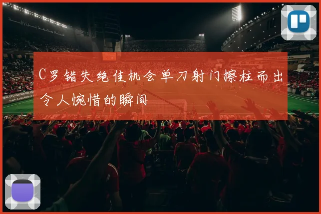 C罗错失绝佳机会单刀射门擦柱而出令人惋惜的瞬间