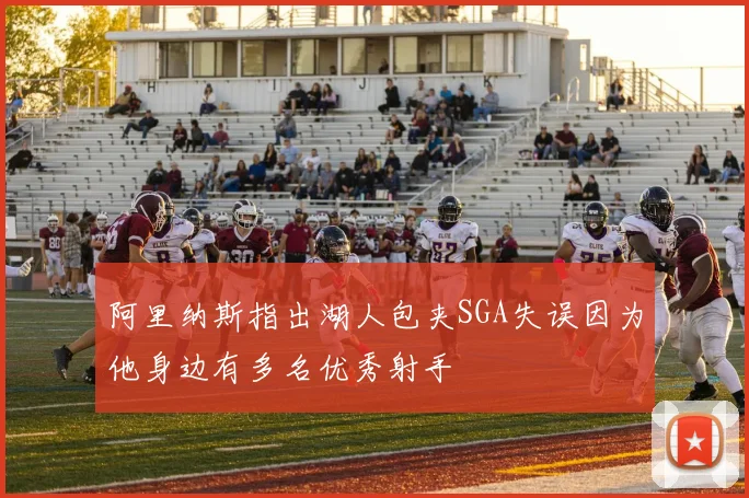 阿里纳斯指出湖人包夹SGA失误因为他身边有多名优秀射手