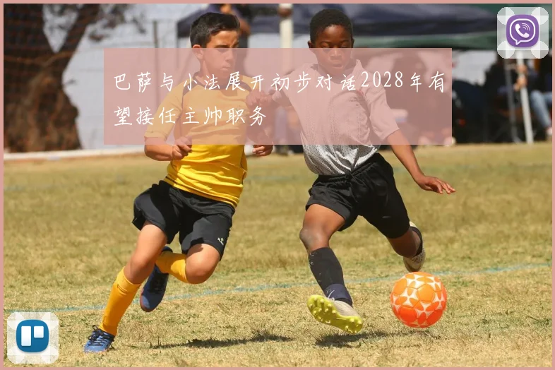 巴萨与小法展开初步对话2028年有望接任主帅职务