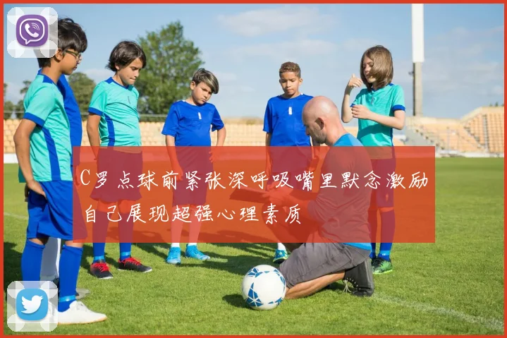 C罗点球前紧张深呼吸嘴里默念激励自己展现超强心理素质