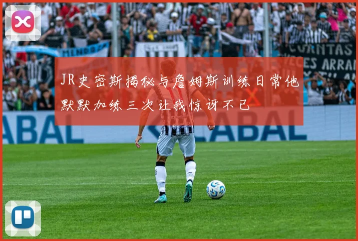 JR史密斯揭秘与詹姆斯训练日常他默默加练三次让我惊讶不已