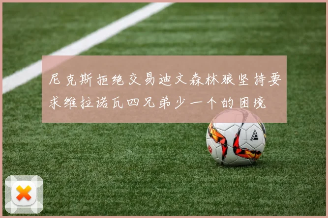 尼克斯拒绝交易迪文森林狼坚持要求维拉诺瓦四兄弟少一个的困境
