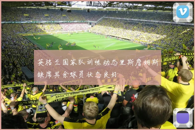 英格兰国家队训练动态里斯詹姆斯缺席其余球员状态良好