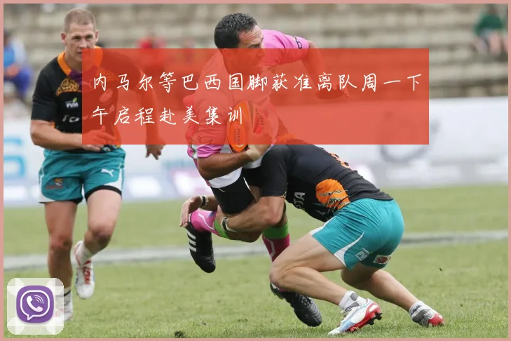 内马尔等巴西国脚获准离队周一下午启程赴美集训