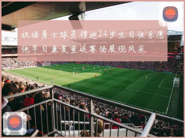 祝福勇士球员穆迪24岁生日快乐愿他早日康复重返赛场展现风采