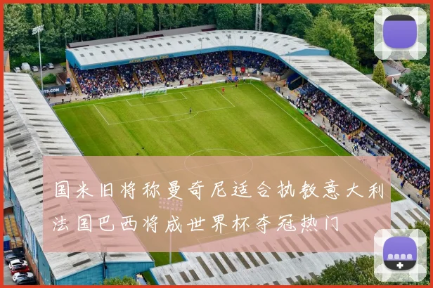 国米旧将称曼奇尼适合执教意大利法国巴西将成世界杯夺冠热门