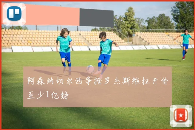 阿森纳切尔西争抢罗杰斯维拉开价至少1亿镑