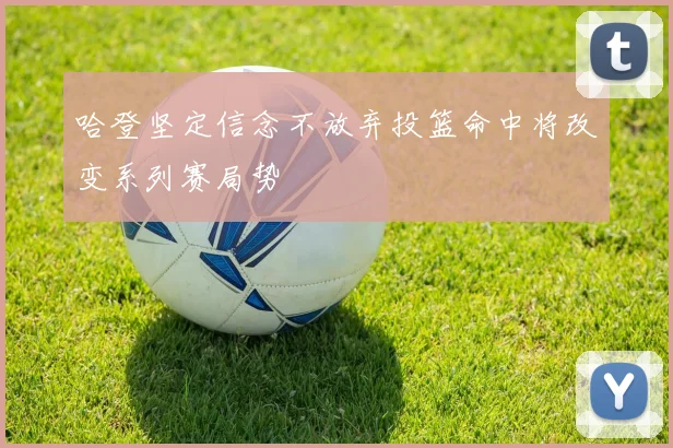 哈登坚定信念不放弃投篮命中将改变系列赛局势