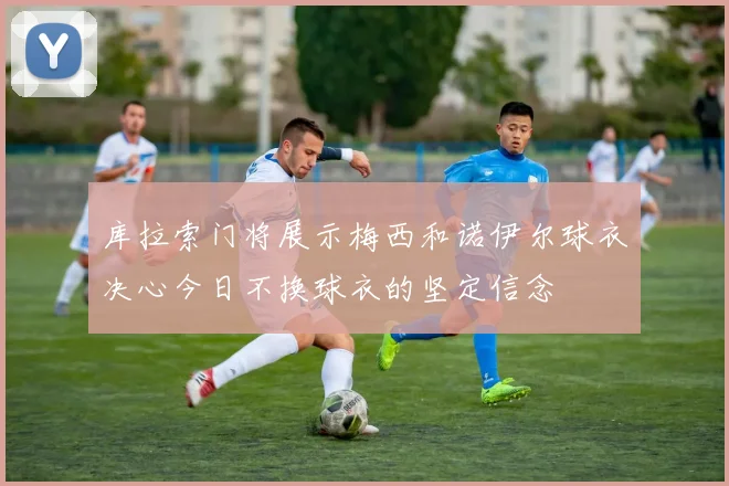 库拉索门将展示梅西和诺伊尔球衣决心今日不换球衣的坚定信念
