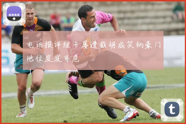 电讯报评纽卡屡遭截胡成笑柄豪门地位岌岌可危