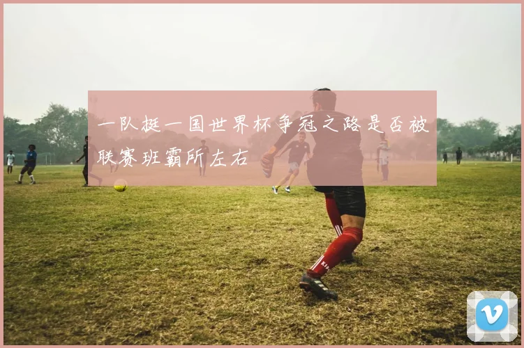 一队挺一国世界杯争冠之路是否被联赛班霸所左右