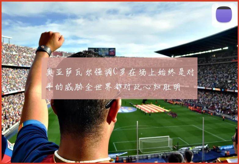 奥亚萨瓦尔强调C罗在场上始终是对手的威胁全世界都对此心知肚明