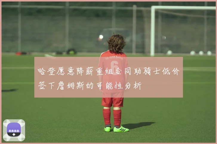 哈登愿意降薪重组合同助骑士低价签下詹姆斯的可能性分析