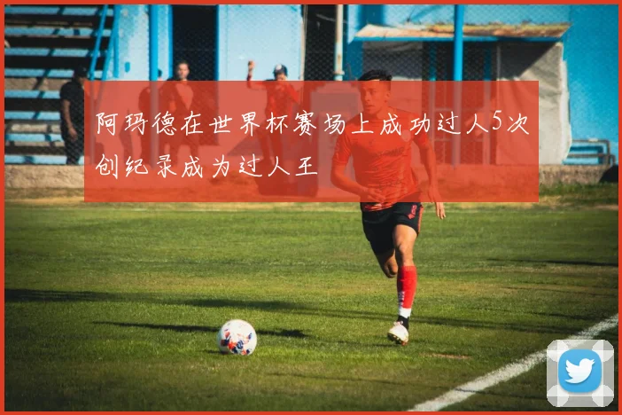 阿玛德在世界杯赛场上成功过人5次创纪录成为过人王